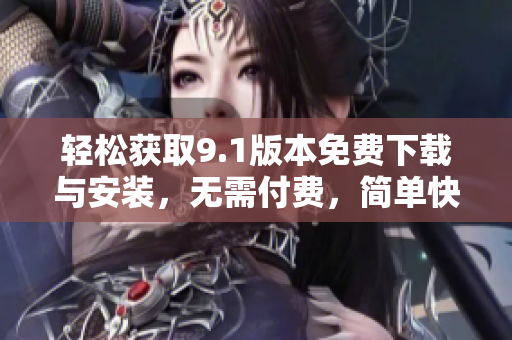 輕松獲取9.1版本免費下載與安裝，無需付費，簡單快捷！