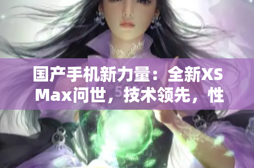 國產(chǎn)手機(jī)新力量：全新XS Max問世，技術(shù)領(lǐng)先，性能超群！