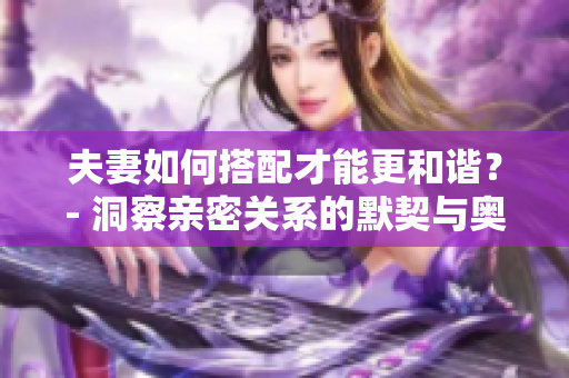 夫妻如何搭配才能更和諧？- 洞察親密關(guān)系的默契與奧秘