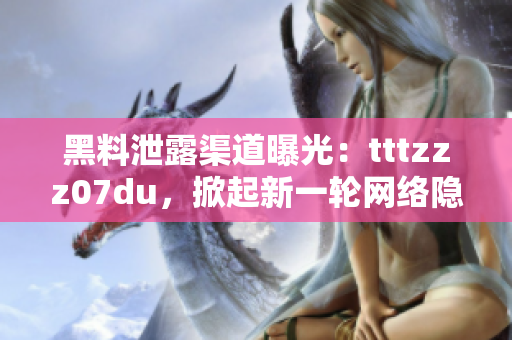 黑料泄露渠道曝光：tttzzz07du，掀起新一輪網(wǎng)絡隱私風波