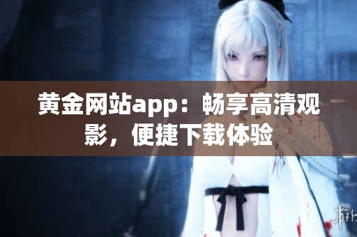 黃金網(wǎng)站app：暢享高清觀影，便捷下載體驗(yàn)