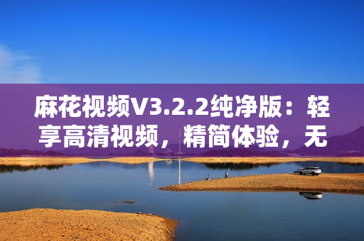 麻花視頻V3.2.2純凈版：輕享高清視頻，精簡體驗(yàn)，無廣告干擾