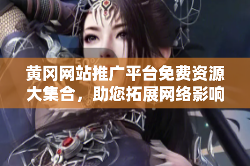 黃岡網(wǎng)站推廣平臺(tái)免費(fèi)資源大集合，助您拓展網(wǎng)絡(luò)影響力