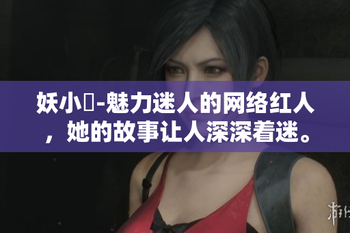 妖小槡-魅力迷人的網(wǎng)絡(luò)紅人，她的故事讓人深深著迷。