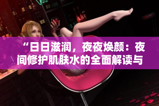 “日日滋潤，夜夜煥顏：夜間修護肌膚水的全面解讀與應用技巧”