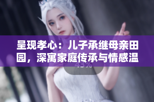 呈現(xiàn)孝心：兒子承繼母親田園，深寓家庭傳承與情感溫馨