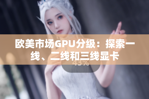 歐美市場GPU分級(jí)：探索一線、二線和三線顯卡