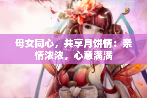 母女同心，共享月餅情：親情濃濃，心意滿滿
