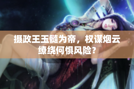 攝政王玉髓為帝，權(quán)謀煙云繚繞何懼風險？