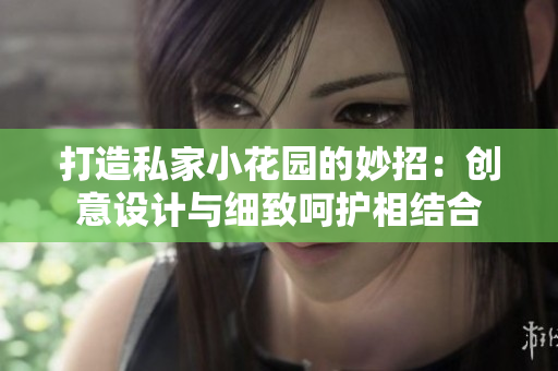 打造私家小花園的妙招：創(chuàng)意設(shè)計與細致呵護相結(jié)合