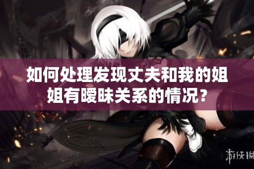 如何處理發(fā)現(xiàn)丈夫和我的姐姐有曖昧關(guān)系的情況？