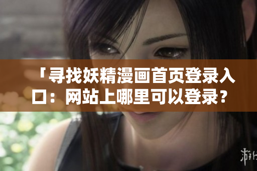 「尋找妖精漫畫首頁(yè)登錄入口：網(wǎng)站上哪里可以登錄？」