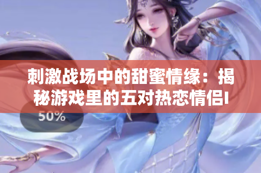 刺激戰(zhàn)場中的甜蜜情緣：揭秘游戲里的五對熱戀情侶ID與他們的浪漫故事