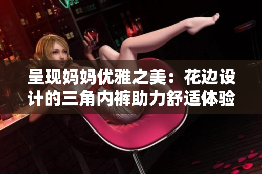 呈現(xiàn)媽媽優(yōu)雅之美：花邊設(shè)計的三角內(nèi)褲助力舒適體驗