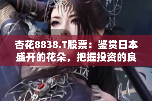 杏花8838.T股票：鑒賞日本盛開的花朵，把握投資的良機(jī)