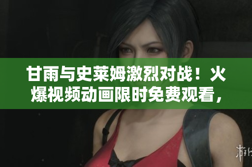 甘雨與史萊姆激烈對戰(zhàn)！火爆視頻動畫限時免費觀看，精彩不容錯過