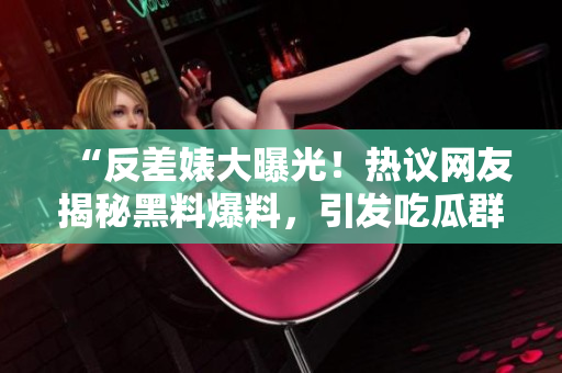 “反差婊大曝光！熱議網(wǎng)友揭秘黑料爆料，引發(fā)吃瓜群眾熱議”