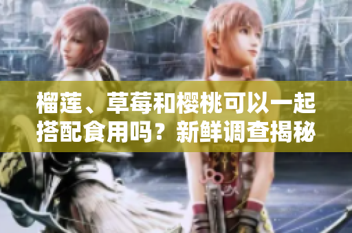 榴蓮、草莓和櫻桃可以一起搭配食用嗎？新鮮調(diào)查揭秘果實組合的美味奧秘