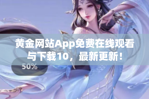 黃金網(wǎng)站App免費(fèi)在線觀看與下載10，最新更新！