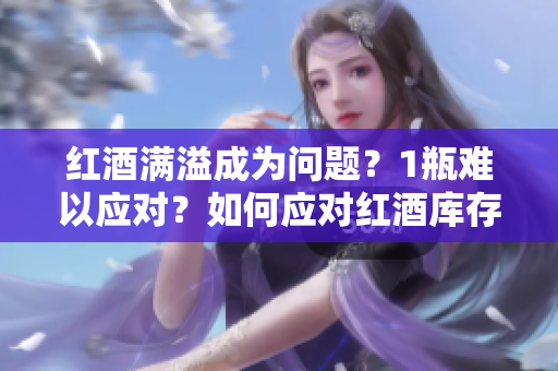 紅酒滿溢成為問(wèn)題？1瓶難以應(yīng)對(duì)？如何應(yīng)對(duì)紅酒庫(kù)存過(guò)剩的挑戰(zhàn)？