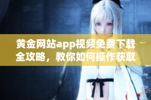 黃金網(wǎng)站app視頻免費(fèi)下載全攻略，教你如何操作獲取視頻資源