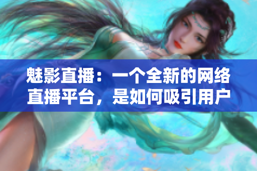 魅影直播：一個全新的網(wǎng)絡(luò)直播平臺，是如何吸引用戶的？
