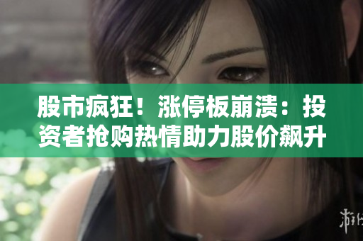 股市瘋狂！漲停板崩潰：投資者搶購熱情助力股價飆升