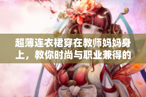 超薄連衣裙穿在教師媽媽身上，教你時(shí)尚與職業(yè)兼得的穿搭之道