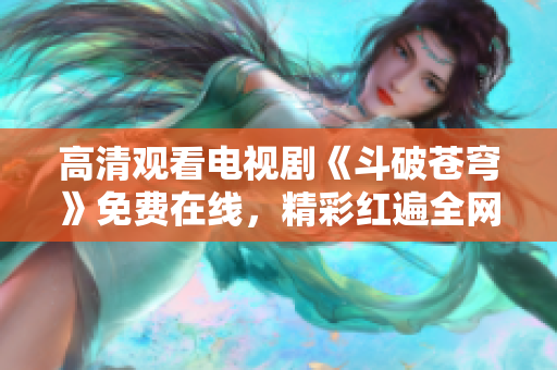 高清觀看電視劇《斗破蒼穹》免費在線，精彩紅遍全網(wǎng)