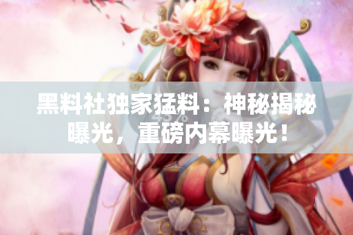 黑料社獨(dú)家猛料：神秘揭秘曝光，重磅內(nèi)幕曝光！