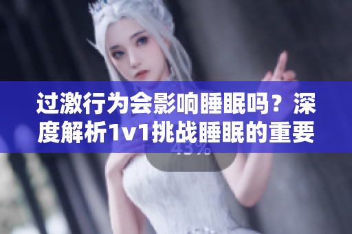 過激行為會影響睡眠嗎？深度解析1v1挑戰(zhàn)睡眠的重要性