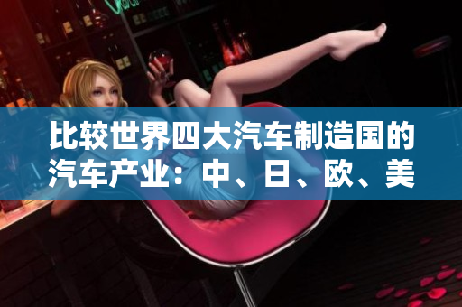 比較世界四大汽車制造國的汽車產(chǎn)業(yè)：中、日、歐、美的制造差異及影響