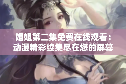 姐姐第二集免費(fèi)在線觀看：動漫精彩續(xù)集盡在您的屏幕上