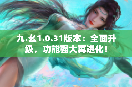 九.幺1.0.31版本：全面升級，功能強(qiáng)大再進(jìn)化！