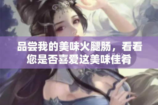 品嘗我的美味火腿腸，看看您是否喜愛(ài)這美味佳肴