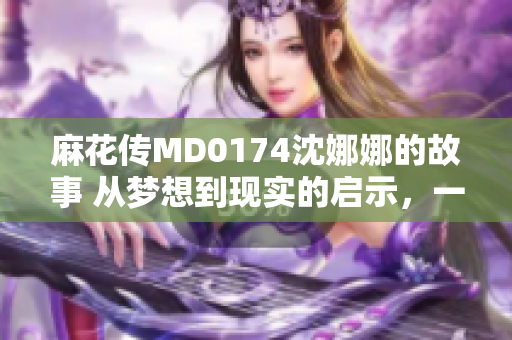 麻花傳MD0174沈娜娜的故事 從夢想到現(xiàn)實的啟示，一個女孩的成長之路