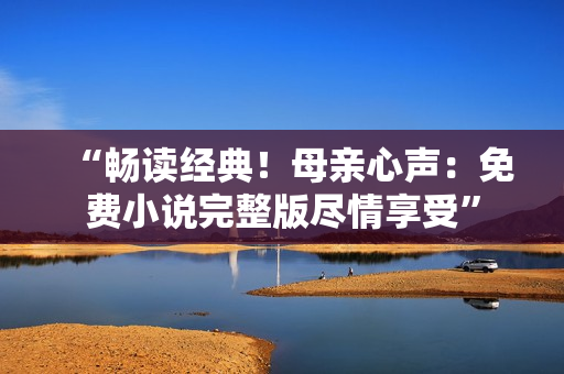 “暢讀經(jīng)典！母親心聲：免費(fèi)小說完整版盡情享受”