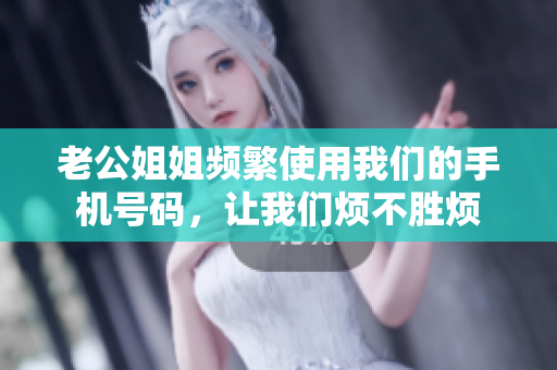 老公姐姐頻繁使用我們的手機號碼，讓我們煩不勝煩