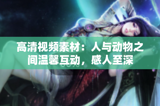 高清視頻素材：人與動(dòng)物之間溫馨互動(dòng)，感人至深