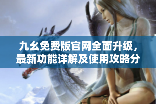 九幺免費(fèi)版官網(wǎng)全面升級，最新功能詳解及使用攻略分享