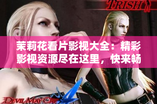 茉莉花看片影視大全：精彩影視資源盡在這里，快來暢游視聽樂園！