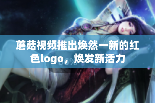 蘑菇視頻推出煥然一新的紅色logo，煥發(fā)新活力