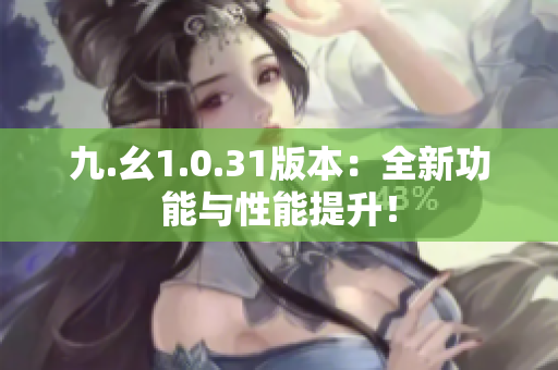 九.幺1.0.31版本：全新功能與性能提升！