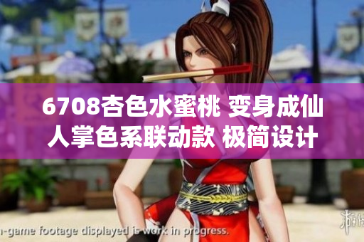 6708杏色水蜜桃 變身成仙人掌色系聯(lián)動款 極簡設(shè)計(jì)風(fēng)潮席卷