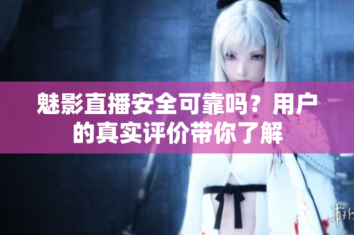魅影直播安全可靠嗎？用戶(hù)的真實(shí)評(píng)價(jià)帶你了解