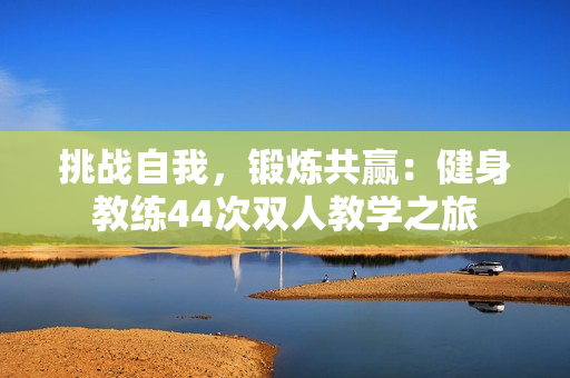 挑戰(zhàn)自我，鍛煉共贏：健身教練44次雙人教學(xué)之旅