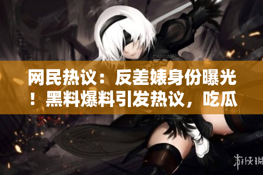 網民熱議：反差婊身份曝光！黑料爆料引發(fā)熱議，吃瓜群眾關注度飆升！