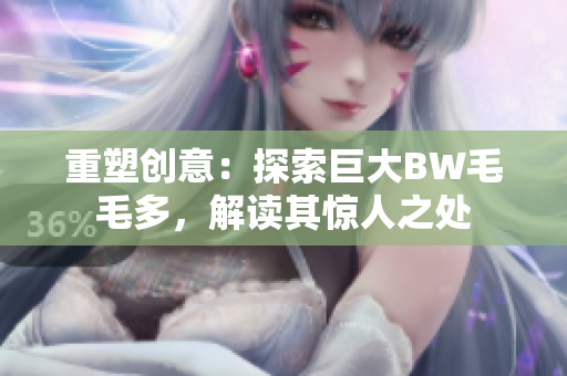 重塑創(chuàng)意：探索巨大BW毛毛多，解讀其驚人之處