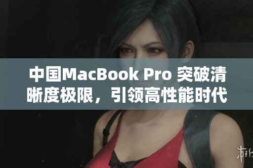 中國MacBook Pro 突破清晰度極限，引領高性能時代