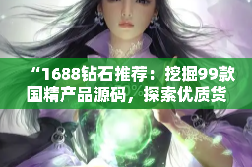 “1688鉆石推薦：挖掘99款國精產品源碼，探索優(yōu)質貨源！”